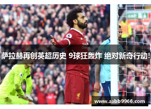 萨拉赫再创英超历史 9球狂轰炸 绝对新奇行动!